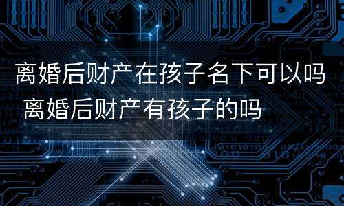 离婚后财产在孩子名下可以吗 离婚后财产有孩子的吗