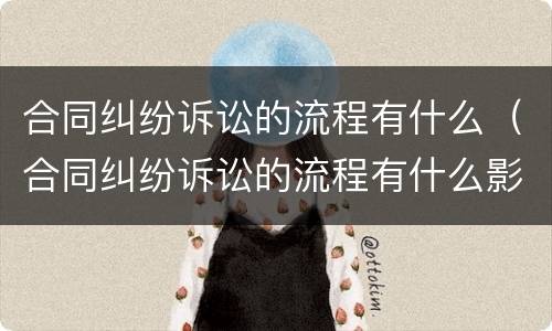 合同纠纷诉讼的流程有什么（合同纠纷诉讼的流程有什么影响）