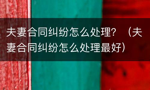 夫妻合同纠纷怎么处理？（夫妻合同纠纷怎么处理最好）