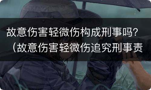故意伤害轻微伤构成刑事吗？（故意伤害轻微伤追究刑事责任么）