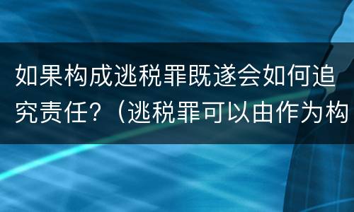 如果构成逃税罪既遂会如何追究责任?（逃税罪可以由作为构成吗）