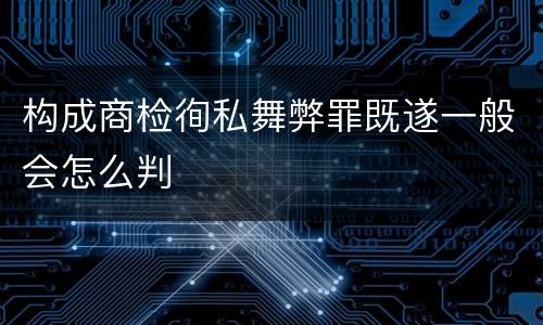 构成商检徇私舞弊罪既遂一般会怎么判