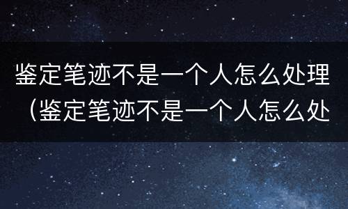 鉴定笔迹不是一个人怎么处理（鉴定笔迹不是一个人怎么处理呢）