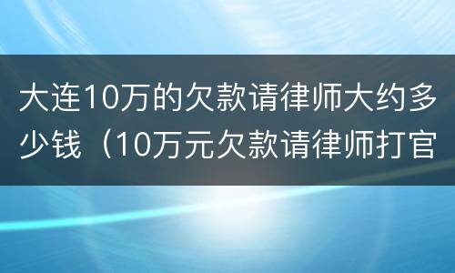 大连10万的欠款请律师大约多少钱（10万元欠款请律师打官司如何收费）