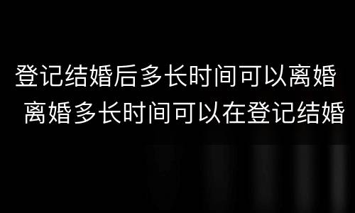 登记结婚后多长时间可以离婚 离婚多长时间可以在登记结婚