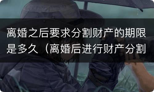离婚之后要求分割财产的期限是多久（离婚后进行财产分割）