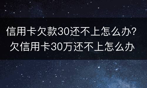 信用卡欠款30还不上怎么办？ 欠信用卡30万还不上怎么办
