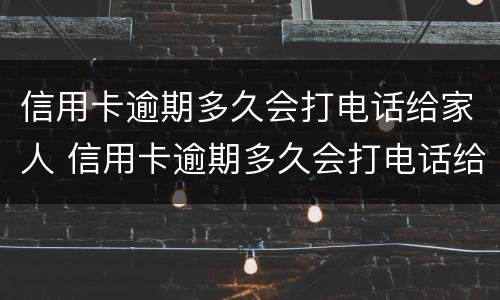信用卡逾期多久会打电话给家人 信用卡逾期多久会打电话给家人朋友