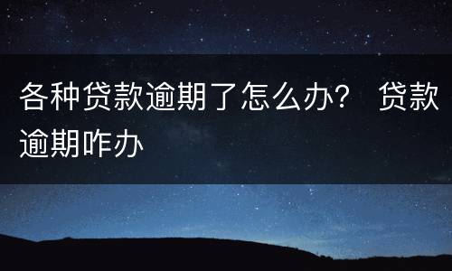 各种贷款逾期了怎么办？ 贷款逾期咋办