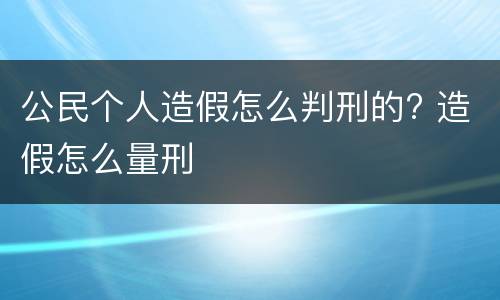 公民个人造假怎么判刑的? 造假怎么量刑