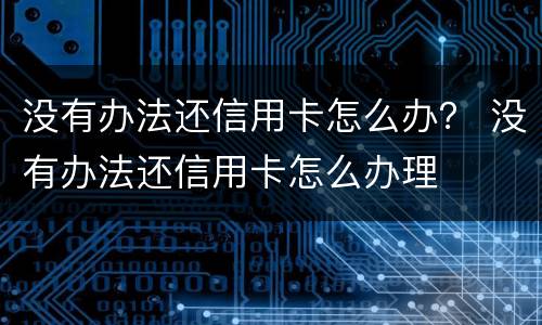 没有办法还信用卡怎么办？ 没有办法还信用卡怎么办理