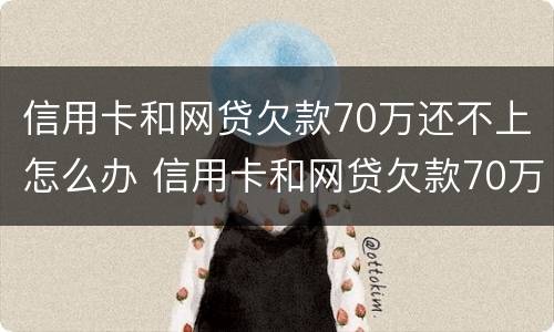 信用卡和网贷欠款70万还不上怎么办 信用卡和网贷欠款70万还不上怎么办呢