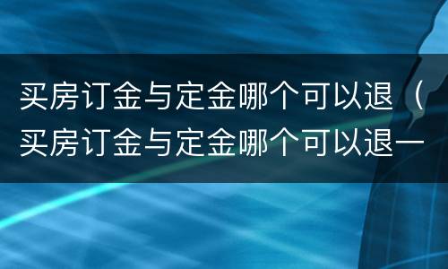 买房订金与定金哪个可以退（买房订金与定金哪个可以退一点）