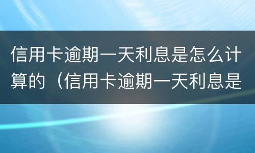 信用卡逾期一天利息是怎么计算的（信用卡逾期一天利息是怎么计算的呢）