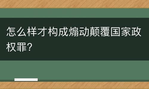怎么样才构成煽动颠覆国家政权罪?