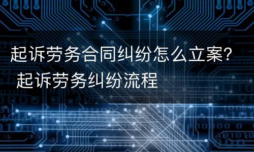 起诉劳务合同纠纷怎么立案？ 起诉劳务纠纷流程