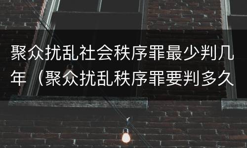 聚众扰乱社会秩序罪最少判几年（聚众扰乱秩序罪要判多久）