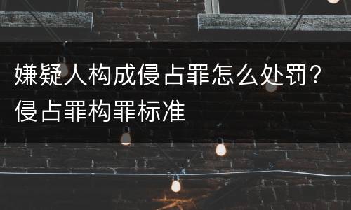 嫌疑人构成侵占罪怎么处罚? 侵占罪构罪标准