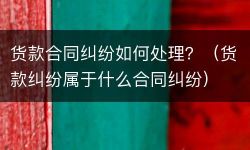 货款合同纠纷如何处理？（货款纠纷属于什么合同纠纷）