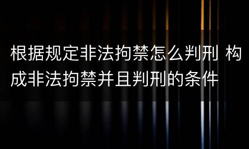 根据规定非法拘禁怎么判刑 构成非法拘禁并且判刑的条件