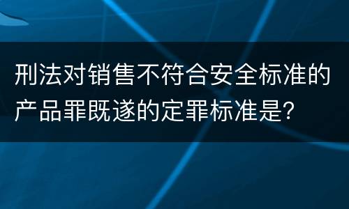 刑法对销售不符合安全标准的产品罪既遂的定罪标准是？