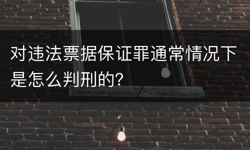 对违法票据保证罪通常情况下是怎么判刑的？