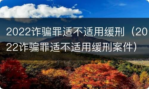2022诈骗罪适不适用缓刑（2022诈骗罪适不适用缓刑案件）