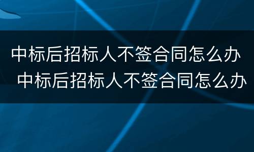 中标后招标人不签合同怎么办 中标后招标人不签合同怎么办理