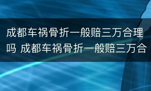 成都车祸骨折一般赔三万合理吗 成都车祸骨折一般赔三万合理吗知乎