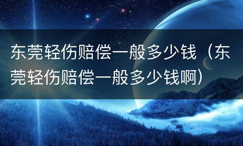 东莞轻伤赔偿一般多少钱（东莞轻伤赔偿一般多少钱啊）
