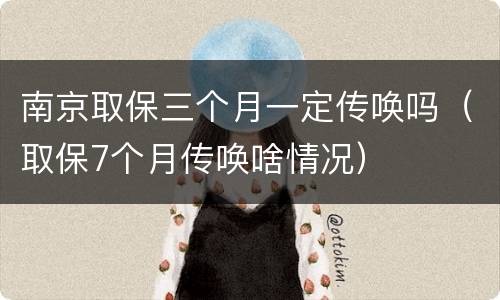 南京取保三个月一定传唤吗（取保7个月传唤啥情况）