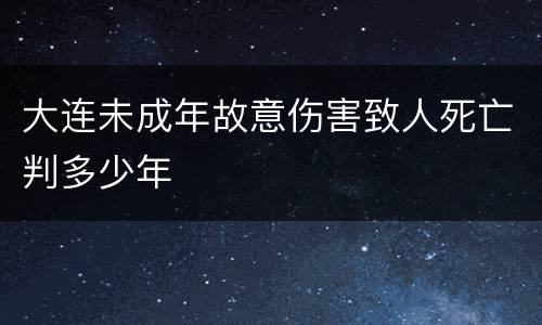 大连未成年故意伤害致人死亡判多少年