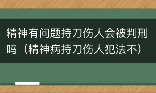 精神有问题持刀伤人会被判刑吗（精神病持刀伤人犯法不）