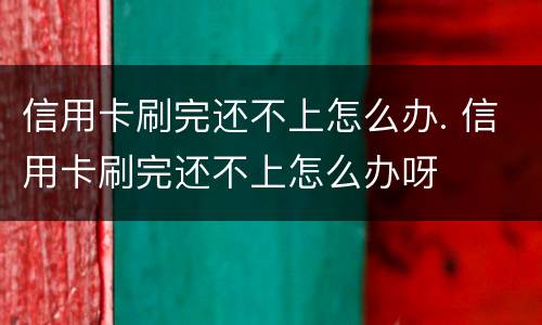 信用卡刷完还不上怎么办. 信用卡刷完还不上怎么办呀