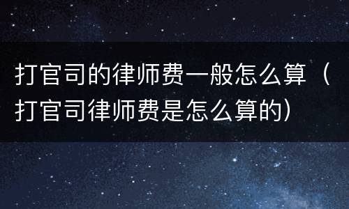 打官司的律师费一般怎么算（打官司律师费是怎么算的）