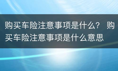 购买车险注意事项是什么？ 购买车险注意事项是什么意思