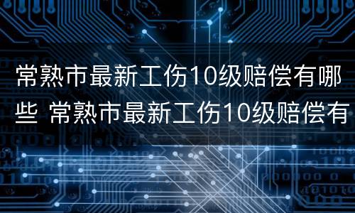 常熟市最新工伤10级赔偿有哪些 常熟市最新工伤10级赔偿有哪些地方