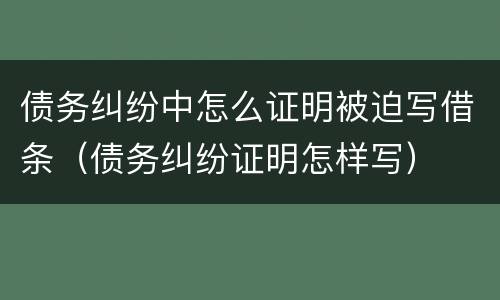 债务纠纷中怎么证明被迫写借条（债务纠纷证明怎样写）