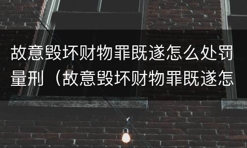故意毁坏财物罪既遂怎么处罚量刑（故意毁坏财物罪既遂怎么处罚量刑依据）