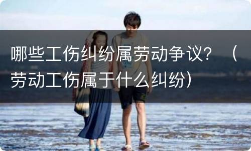 哪些工伤纠纷属劳动争议？（劳动工伤属于什么纠纷）