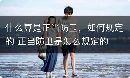 什么算是正当防卫，如何规定的 正当防卫是怎么规定的