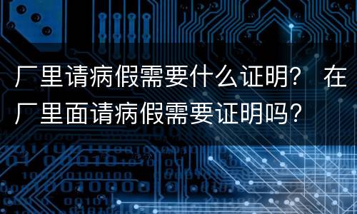 厂里请病假需要什么证明？ 在厂里面请病假需要证明吗?