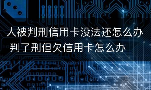 人被判刑信用卡没法还怎么办 判了刑但欠信用卡怎么办
