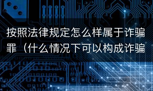 按照法律规定怎么样属于诈骗罪（什么情况下可以构成诈骗罪）