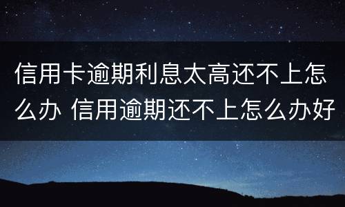信用卡逾期利息太高还不上怎么办 信用逾期还不上怎么办好呢