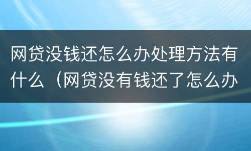 网贷没钱还怎么办处理方法有什么（网贷没有钱还了怎么办）