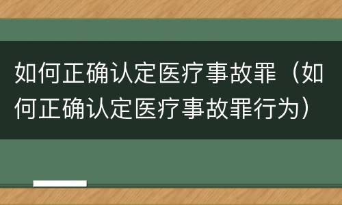 如何正确认定医疗事故罪（如何正确认定医疗事故罪行为）