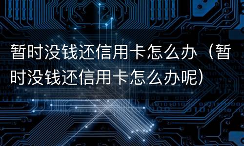 暂时没钱还信用卡怎么办（暂时没钱还信用卡怎么办呢）