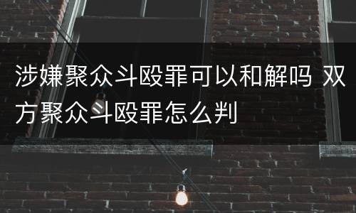 涉嫌聚众斗殴罪可以和解吗 双方聚众斗殴罪怎么判