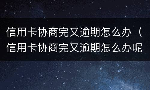 信用卡协商完又逾期怎么办（信用卡协商完又逾期怎么办呢）